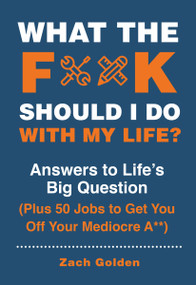 What the F*@# Should I Do with My Life? (Answers to Life's Big Question Plus 50 Jobs to Get You Off Your Mediocre A**) by Zach Golden, 9780762496341