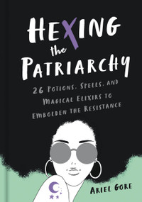 Hexing the Patriarchy (26 Potions, Spells, and Magical Elixirs to Embolden the Resistance) by Ariel Gore, 9781580058742