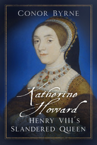 Katherine Howard (Henry VIII's Slandered Queen) by Conor Byrne, 9780750990608