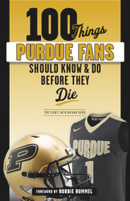100 Things Purdue Fans Should Know & Do Before They Die by Tom Schott, Nathan Baird, Robbie Hummel, 9781629376905