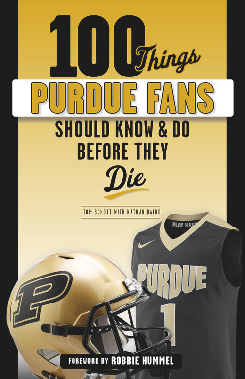 100 Things Purdue Fans Should Know & Do Before They Die by Tom Schott, Nathan Baird, Robbie Hummel, 9781629376905