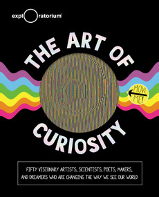 The Art of Curiosity (50 Visionary Artists, Scientists, Poets, Makers & Dreamers Who Are Changing the Way We See Our World) by Exploratorium, 9781681889993
