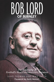 Bob Lord of Burnley (The Biography of Football's Most Controversial Chairman) by Dave Thomas, Mike Smith, 9781785315077