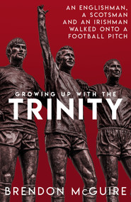 Growing Up With the Trinity (An Englishman, a Scotsman and an Irishman Walked Onto a Football Pitch...) by Brendon Mcguire, 9781785315022