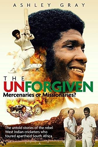 The Unforgiven (Missionaries or Mercenaries? The Tragic Story of the Rebel West Indian Cricketers Who Toured Apartheid South Africa) by Ashley Gray, 9781785315329
