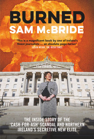 Burned (The Inside Story of the ‘Cash-for-Ash' Scandal and Northern Ireland's Secretive New Elite) by Sam McBride, 9781785372698