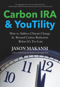 Carbon IRA & YouTility (How to Address Climate Change & Reward Carbon Reduction Before It's Too Late) by Jason Makansi, 9780998425924