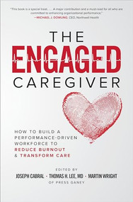The Engaged Caregiver: How to Build a Performance-Driven Workforce to Reduce Burnout and Transform Care by Joseph Cabral, Thomas H. Lee, Martin Wright, 9781260461299