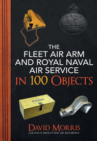 The Fleet Air Arm and Royal Naval Air Service in 100 Objects by David Morris, 9781445689029