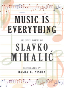 Music Is Everything (Selected Poems of Slavko Mihalic) by Slavko Mihalic, Dasha C. Nisula, 9781550968576