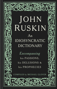 John Ruskin (An Idiosyncratic Dictionary Encompassing his Passions, his Delusions and his Prophecies) by Michael Glover, 9781848223745