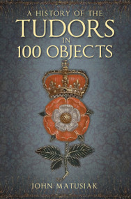 A History of the Tudors in 100 Objects by John Matusiak, 9780750991254