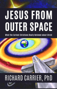 Jesus from Outer Space (What the Earliest Christians Really Believed about Christ) by Richard Carrier, 9781634311946