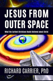 Jesus from Outer Space (What the Earliest Christians Really Believed About Christ) by Richard Carrier, PhD, 9781634311946