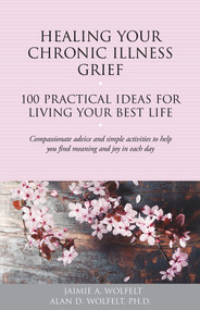 Healing Your Chronic Illness Grief (100 Practical Ideas for Living Your Best Life) by Alan D. W, Jaimie A. Wolfelt, 9781617222771