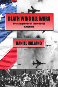 Death Wins All Wars (Resisting the Draft in the 1960s, a Memoir) by Daniel Holland, 9781947071353