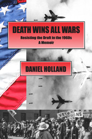 Death Wins All Wars (Resisting the Draft in the 1960s, a Memoir) by Daniel Holland, 9781947071353