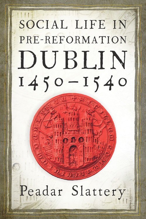 Social life in pre-Reformation Dublin, 1450-1540 by Peadar Slattery, 9781846827907