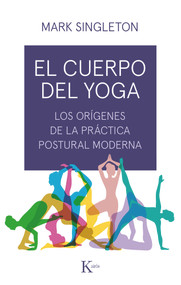 El cuerpo del yoga (Los orígenes de la práctica postural moderna) (Spanish Edition) by Mark Singleton, 9788499886534