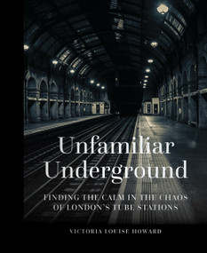 Unfamiliar Underground (Finding the Calm in the Chaos of London's Tube Stations) by Victoria Louise Howard, 9780750990561