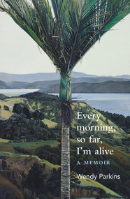 Every morning, so far, I'm alive by Wendy Parkins, 9781988531618