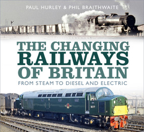 The Changing Railways of Britain (From Steam to Diesel and Electric) by Paul Hurley, Phil Braithwaite, 9780750989824