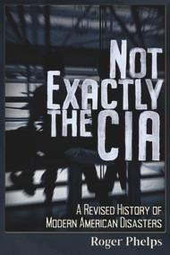 Not Exactly the CIA (A Revised History of Modern American Disasters) by Roger Phelps, 9781634242592