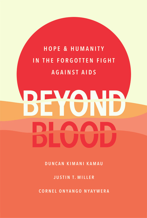 Beyond Blood (Hope and Humanity in the Forgotten Fight Against AIDS) by Duncan Kimani Kamau, Justin T. Miller, Cornel Onyango Nyaywera, 9781626346611