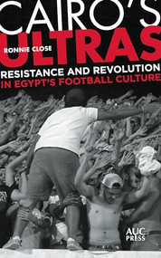 Cairo's Ultras (Resistance and Revolution in Egypt's Football Culture) by Ronnie Close, 9789774169212