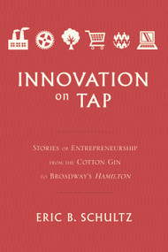 Innovation on Tap (Stories of Entrepreneurship from the Cotton Gin to Broadway's Hamilton) by Eric B. Schultz, 9781626346635