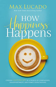 How Happiness Happens (Finding Lasting Joy in a World of Comparison, Disappointment, and Unmet Expectations) by Max Lucado, 9780718096137