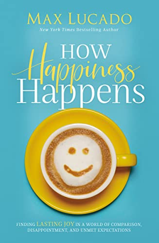 How Happiness Happens (Finding Lasting Joy in a World of Comparison, Disappointment, and Unmet Expectations) by Max Lucado, 9780718096137
