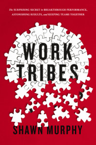 Work Tribes (The Surprising Secret to Breakthrough Performance, Astonishing Results, and Keeping Teams Together) by Shawn Murphy, 9780814439951