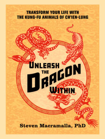 Unleash the Dragon Within (Transform Your Life With the Kung-Fu Animals of Ch'ien-Lung) by Steven Macramalla, Ph.D., 9781623173654