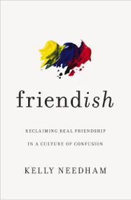 Friend-ish (Reclaiming Real Friendship in a Culture of Confusion) by Kelly Needham, 9781400213511