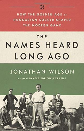 The Names Heard Long Ago (How the Golden Age of Hungarian Soccer Shaped the Modern Game) by Jonathan Wilson, 9781568587844