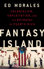 Fantasy Island (Colonialism, Exploitation, and the Betrayal of Puerto Rico) by Ed Morales, 9781568588995