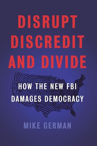 Disrupt, Discredit, and Divide (How the New FBI Damages Democracy) by Mike German, 9781620973790