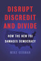 Disrupt, Discredit, and Divide (How the New FBI Damages Democracy) by Mike German, 9781620973790