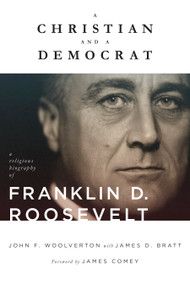 A Christian and a Democrat (A Religious Biography of Franklin D. Roosevelt) by John F. Woolverton, James D. Bratt, James Comey, 9780802876850