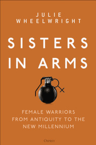 Sisters in Arms (Female warriors from antiquity to the new millennium) by Julie Wheelwright, 9781472838001