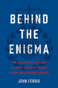 Behind the Enigma (The Authorized History of GCHQ, Britain's Secret Cyber-Intelligence Agency) by John Ferris, 9781635574654