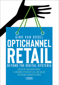 Optichannel Retail. Beyond the Digital Hysteria (Develop and Implement a Winning Strategy as a Retailer or Brand Manufacturer) by Gino Van Ossel, 9789401459501