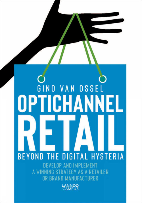 Optichannel Retail. Beyond the Digital Hysteria (Develop and Implement a Winning Strategy as a Retailer or Brand Manufacturer) by Gino Van Ossel, 9789401459501