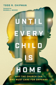 Until Every Child Is Home (Why the Church Can and Must Care for Orphans) by Todd R Chipman, Russell Moore, 9780802419064