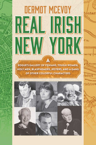 Real Irish New York (A Rogue's Gallery of Fenians, Tough Women, Holy Men, Blasphemers, Jesters, and a Gang of Other Colorful Characters) by Dermot McEvoy, 9781510736481