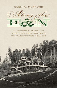 Along the E&N (A Journey Back to the Historic Hotels of Vancouver Island) by Glen A. Mofford, 9781771512879