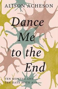 Dance Me to the End (Ten Months and Ten Days with ALS) by Alison Acheson, 9781927366868