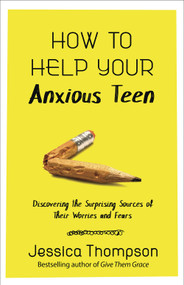 How to Help Your Anxious Teen (Discovering the Surprising Sources of Their Worries and Fears) by Jessica Thompson, 9780736976718