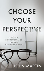 Choose Your Perspective (7 Tips for High Performance through Intentional Thinking) by John Martin, 9781640951426